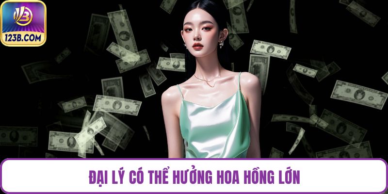 Đại lý có thể hưởng hoa hồng lớn