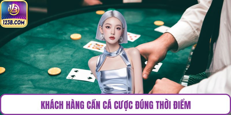 Khách hàng cần cá cược đúng thời điểm