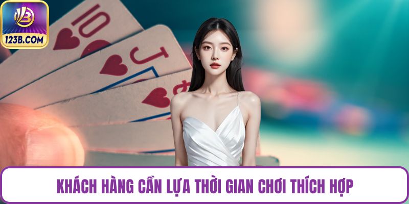 Khách hàng cần lựa thời gian chơi thích hợp