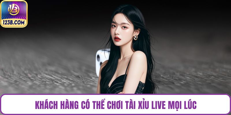 Khách hàng có thể chơi Tài Xỉu Live mọi lúc
