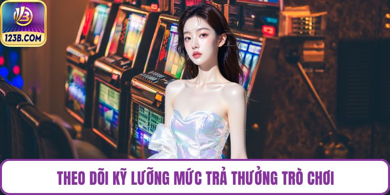 Theo dõi kỹ lưỡng mức trả thưởng trò chơi