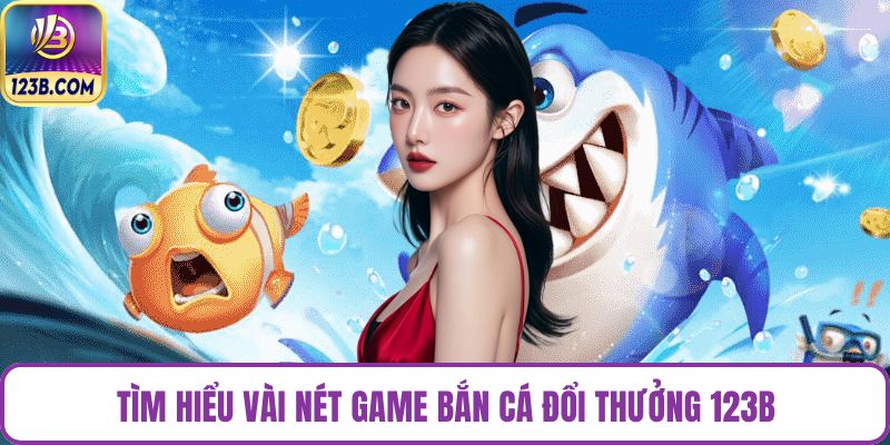 Tìm hiểu vài nét game bắn cá đổi thưởng 123B