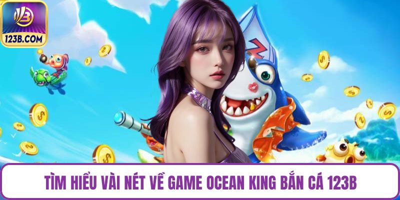 Tìm hiểu vài nét về game Ocean King Bắn Cá 123B
